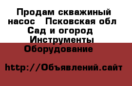 Продам скважиный насос - Псковская обл. Сад и огород » Инструменты. Оборудование   